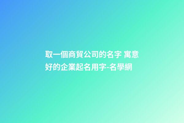 取一個商貿公司的名字 寓意好的企業起名用字-名學網
